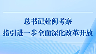 第一观察｜总书记赴闽考察指引进一步全面深化改革开放