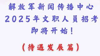 解放军新闻传播中心2025年文职人员招考即将开始！（待遇发展篇）